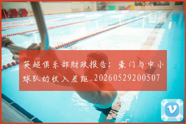 英超俱乐部财政报告：豪门与中小球队的收入差距_20260529200507