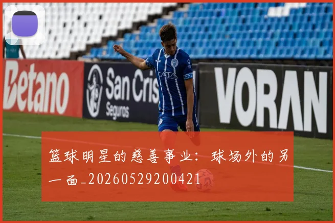 篮球明星的慈善事业:球场外的另一面_20260529200421