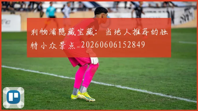 利物浦隐藏宝藏：当地人推荐的独特小众景点_20260606152849