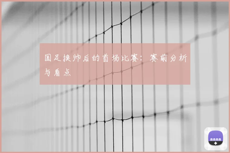 国足换帅后的首场比赛:赛前分析与看点