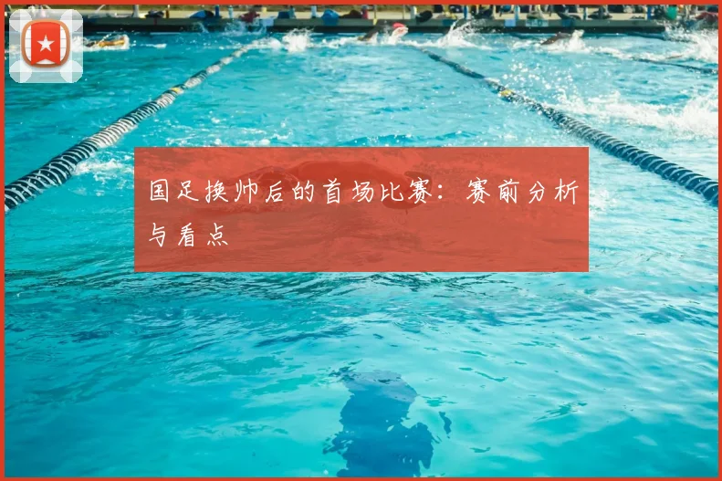 国足换帅后的首场比赛:赛前分析与看点