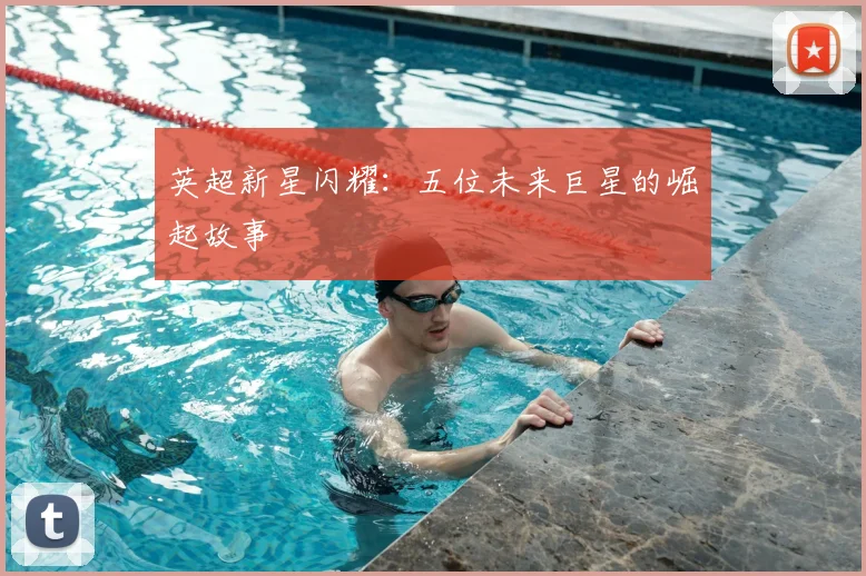 英超新星闪耀：五位未来巨星的崛起故事