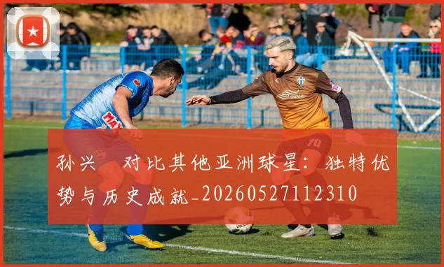 孙兴慜对比其他亚洲球星：独特优势与历史成就_20260527112310