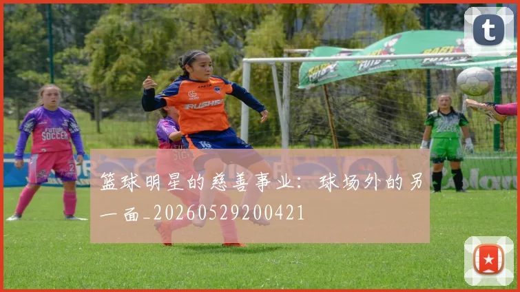 篮球明星的慈善事业:球场外的另一面_20260529200421