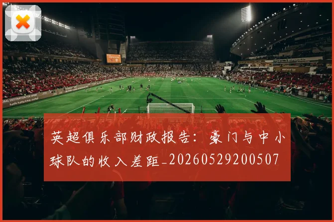 英超俱乐部财政报告：豪门与中小球队的收入差距_20260529200507