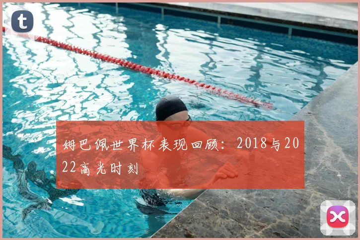 姆巴佩世界杯表现回顾：2018与2022高光时刻