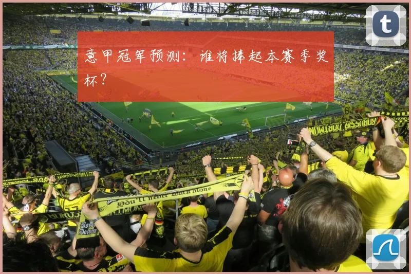 意甲冠军预测：谁将捧起本赛季奖杯？