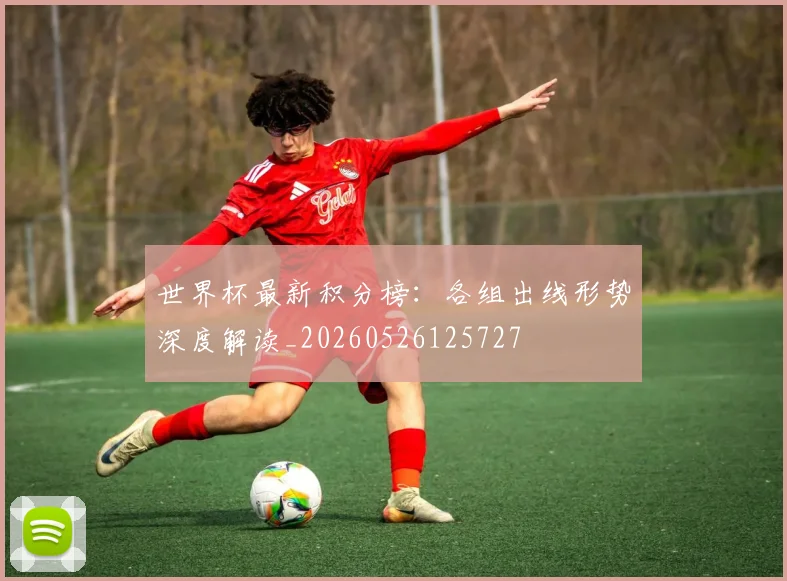 世界杯最新积分榜:各组出线形势深度解读_20260526125727