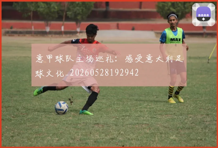 意甲球队主场巡礼：感受意大利足球文化_20260528192942