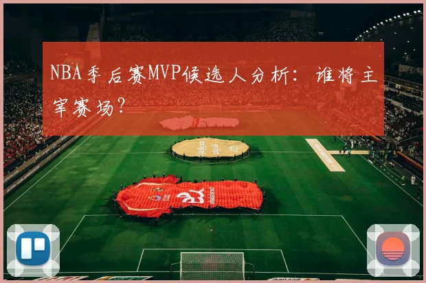 NBA季后赛MVP候选人分析:谁将主宰赛场?