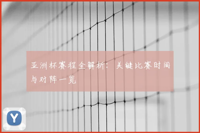 亚洲杯赛程全解析：关键比赛时间与对阵一览