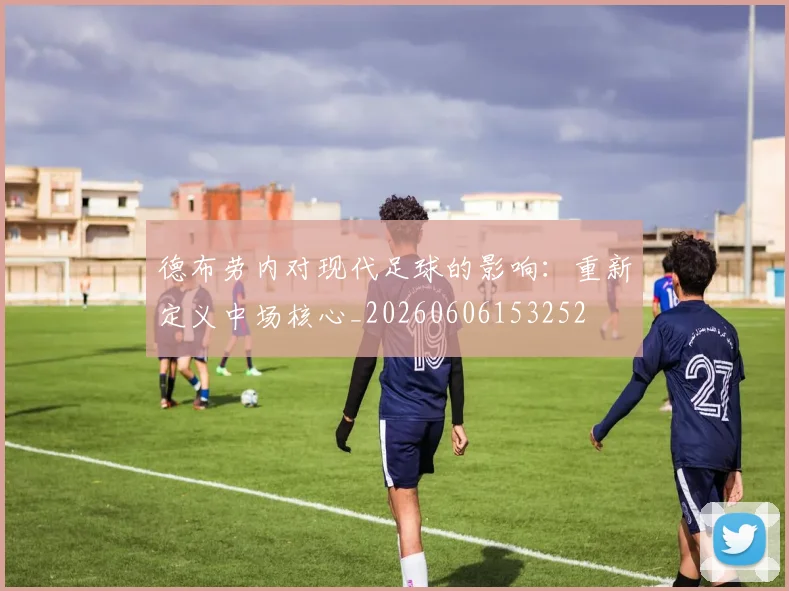 德布劳内对现代足球的影响:重新定义中场核心_20260606153252