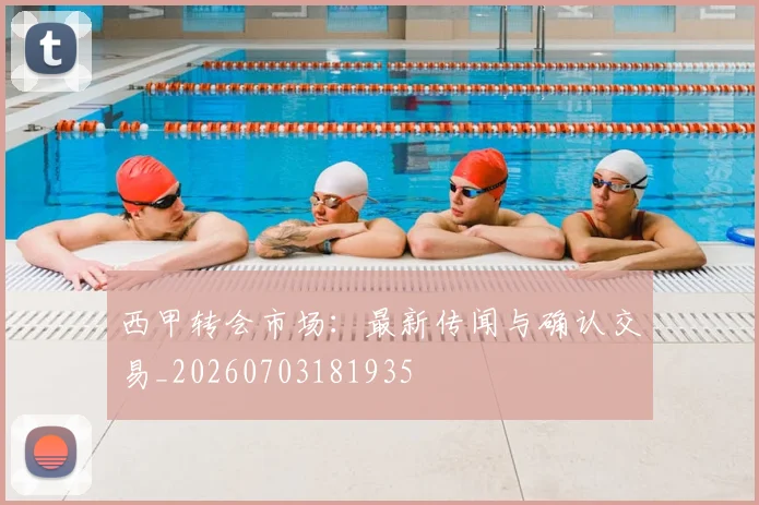 西甲转会市场:最新传闻与确认交易_20260703181935