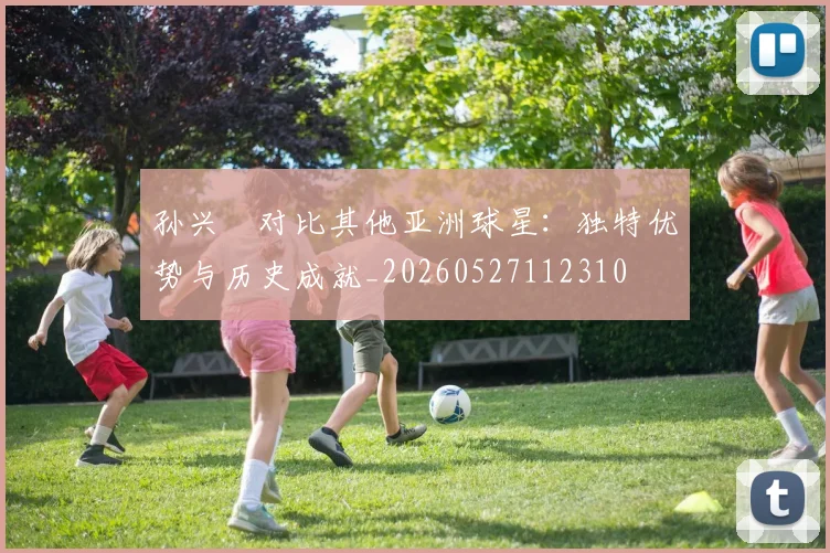 孙兴慜对比其他亚洲球星：独特优势与历史成就_20260527112310